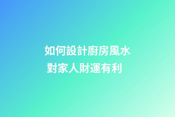 如何設計廚房風水 對家人財運有利